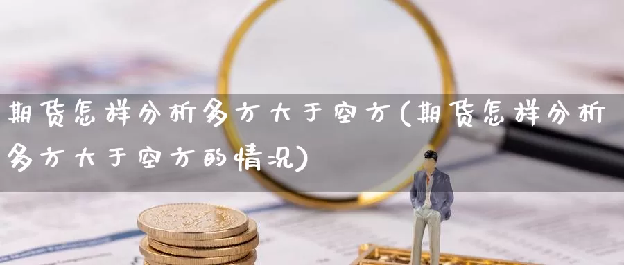 期货怎样分析多方大于空方(期货怎样分析多方大于空方的情况)_国际期货_第1张_国际期货交易平台 期货怎样分析多方大于空方(期货怎样分析多方大于空方的情况)_https://www.wenchangxx.com_国际期货_第1张