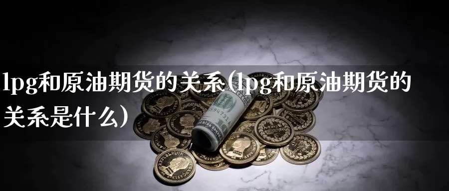 lpg和原油期货的关系(lpg和原油期货的关系是什么)_https://www.wenchangxx.com_德指期货_第1张