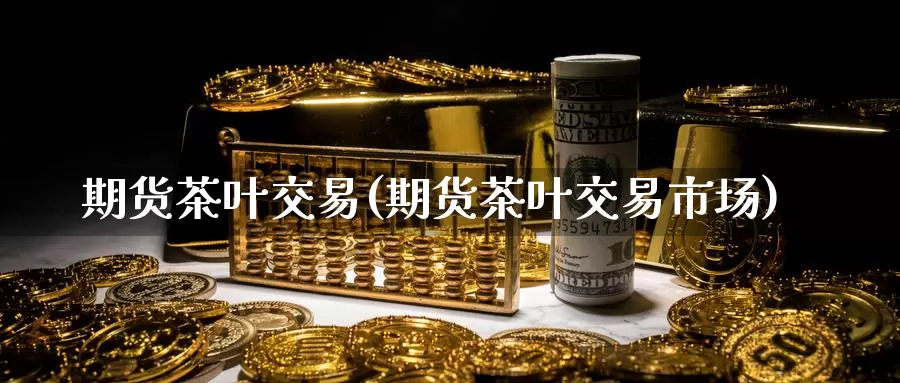 期货茶叶交易(期货茶叶交易市场)_德指期货_第1张_国际期货交易平台 期货茶叶交易(期货茶叶交易市场)_https://www.wenchangxx.com_德指期货_第1张