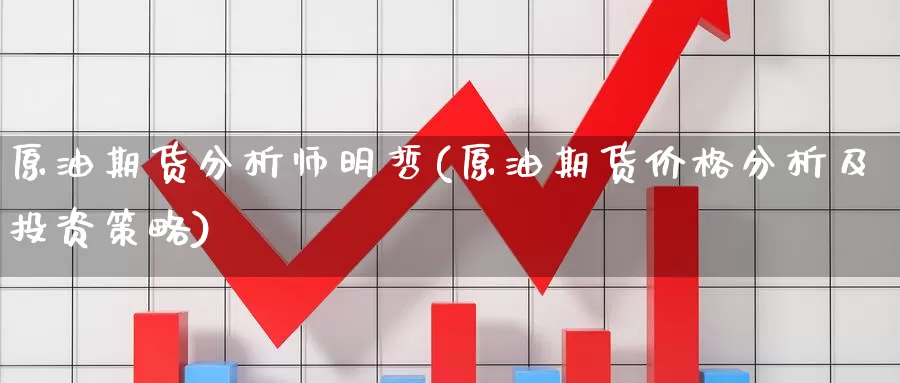 原油期货分析师明哲(原油期货价格分析及投资策略)_https://www.wenchangxx.com_期货平台_第1张