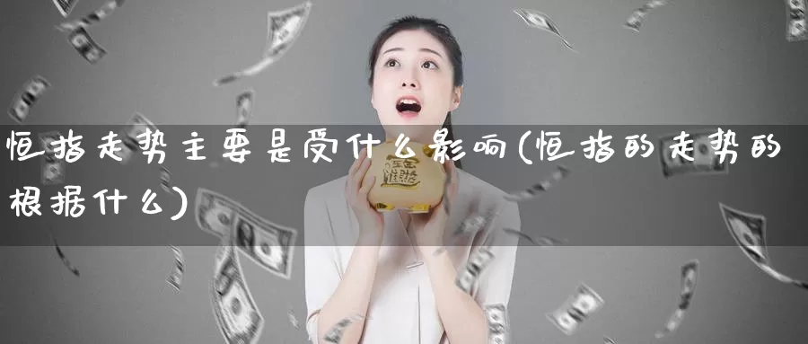恒指走势主要是受什么影响(恒指的走势的根据什么)_德指期货_第1张_国际期货交易平台 恒指走势主要是受什么影响(恒指的走势的根据什么)_https://www.wenchangxx.com_德指期货_第1张
