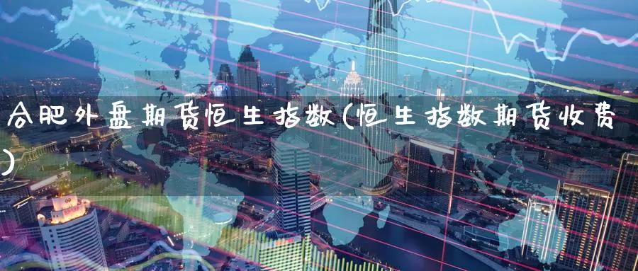 合肥外盘期货恒生指数(恒生指数期货收费)_https://www.wenchangxx.com_国际期货_第1张