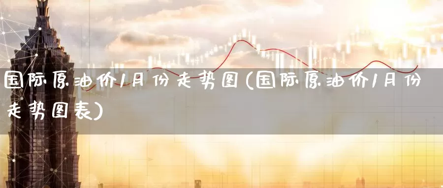 国际原油价1月份走势图(国际原油价1月份走势图表)_https://www.wenchangxx.com_德指期货_第1张