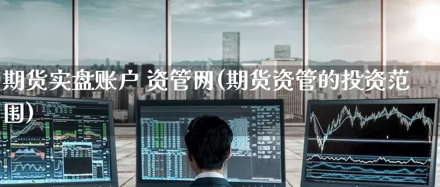 期货实盘账户 资管网(期货资管的投资范围)_期货平台_第1张_国际期货交易平台 期货实盘账户 资管网(期货资管的投资范围)_https://www.wenchangxx.com_期货平台_第1张
