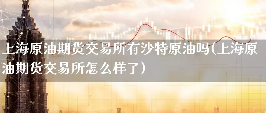 上海原油期货交易所有沙特原油吗(上海原油期货交易所怎么样了)_https://www.wenchangxx.com_国际期货_第1张