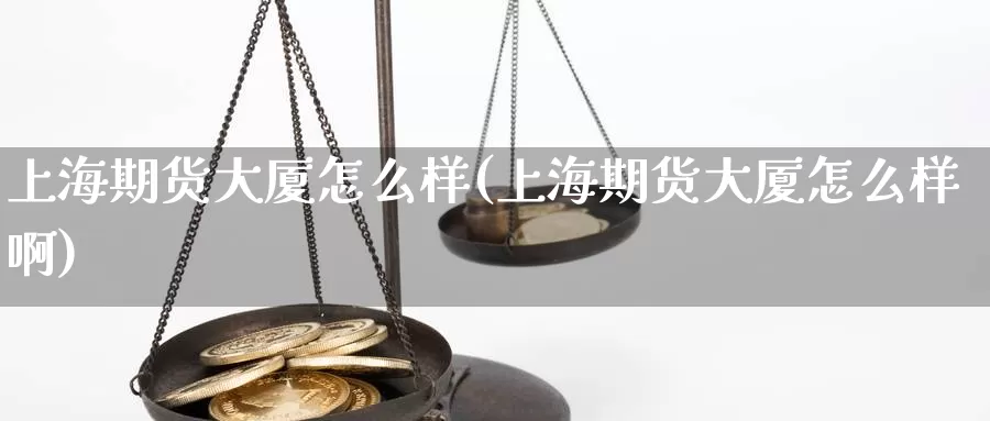 上海期货大厦怎么样(上海期货大厦怎么样啊)_https://www.wenchangxx.com_期货行情_第1张