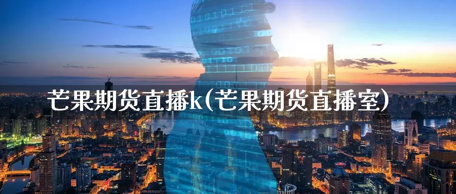 芒果期货直播k(芒果期货直播室)_https://www.wenchangxx.com_德指期货_第1张