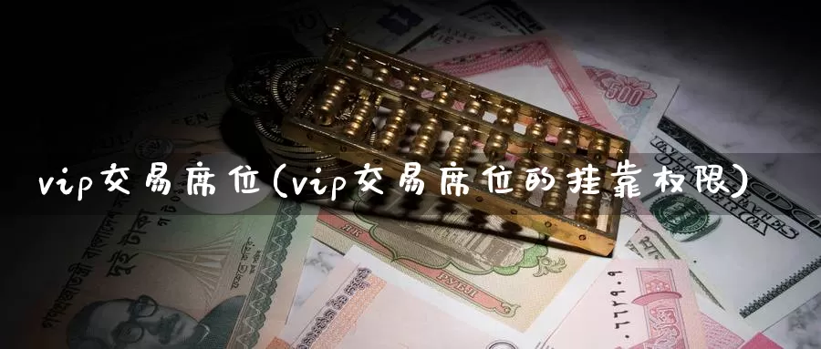 vip交易席位(vip交易席位的挂靠权限)_期货行情_第1张_国际期货交易平台 vip交易席位(vip交易席位的挂靠权限)_https://www.wenchangxx.com_期货行情_第1张