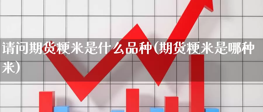 请问期货粳米是什么品种(期货粳米是哪种米)_期货行情_第1张_国际期货交易平台 请问期货粳米是什么品种(期货粳米是哪种米)_https://www.wenchangxx.com_期货行情_第1张