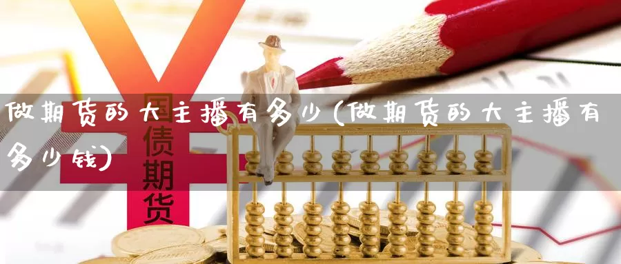 做期货的大主播有多少(做期货的大主播有多少钱)_https://www.wenchangxx.com_国际期货_第1张