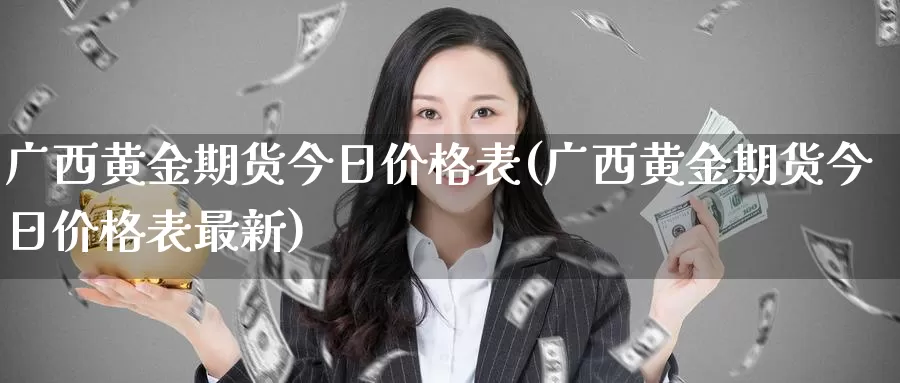 广西黄金期货今日价格表(广西黄金期货今日价格表最新)_https://www.wenchangxx.com_国际期货_第1张