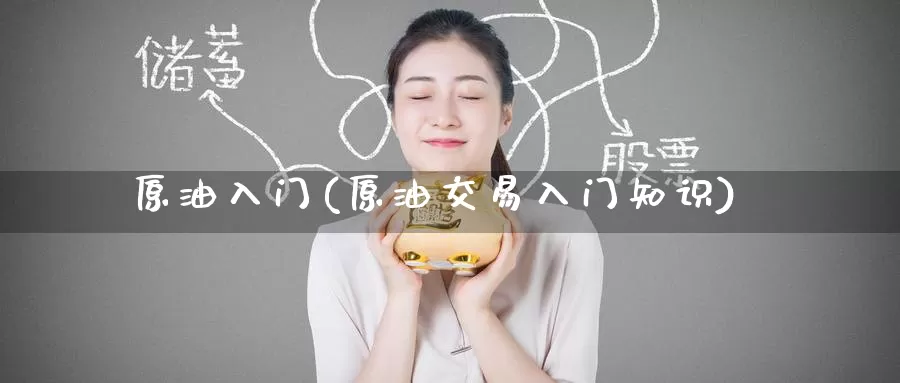 原油入门(原油交易入门知识)_https://www.wenchangxx.com_期货平台_第1张