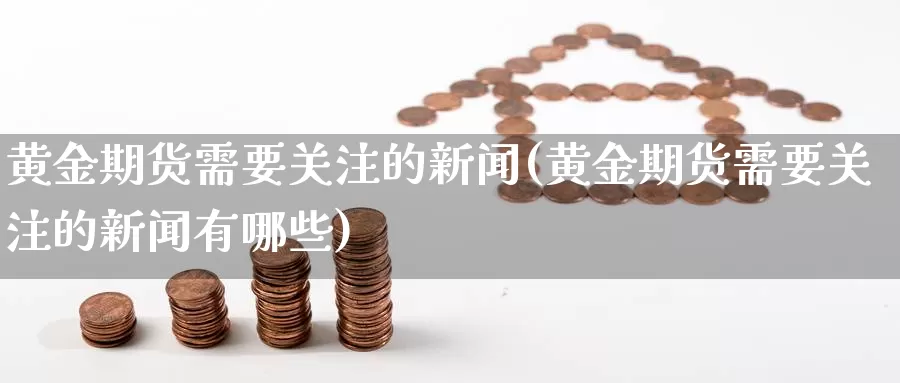 黄金期货需要关注的新闻(黄金期货需要关注的新闻有哪些)_https://www.wenchangxx.com_期货平台_第1张