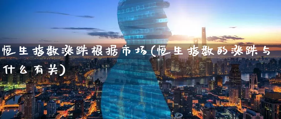 恒生指数涨跌根据市场(恒生指数的涨跌与什么有关)_https://www.wenchangxx.com_国际期货_第1张