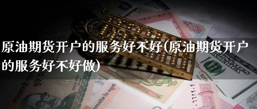 原油期货开户的服务好不好(原油期货开户的服务好不好做)_https://www.wenchangxx.com_德指期货_第1张