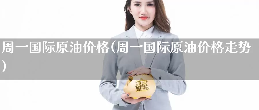 周一国际原油价格(周一国际原油价格走势)_https://www.wenchangxx.com_国际期货_第1张