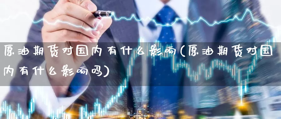 原油期货对国内有什么影响(原油期货对国内有什么影响吗)_期货平台_第1张_国际期货交易平台 原油期货对国内有什么影响(原油期货对国内有什么影响吗)_https://www.wenchangxx.com_期货平台_第1张