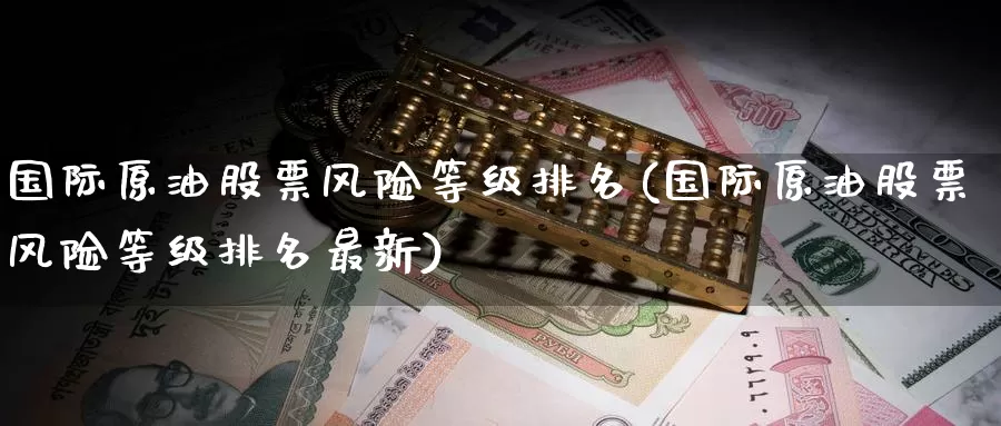 国际原油股票风险等级排名(国际原油股票风险等级排名最新)_期货平台_第1张_国际期货交易平台 国际原油股票风险等级排名(国际原油股票风险等级排名最新)_https://www.wenchangxx.com_期货平台_第1张