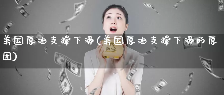 美国原油支撑下滑(美国原油支撑下滑的原因)_https://www.wenchangxx.com_国际期货_第1张