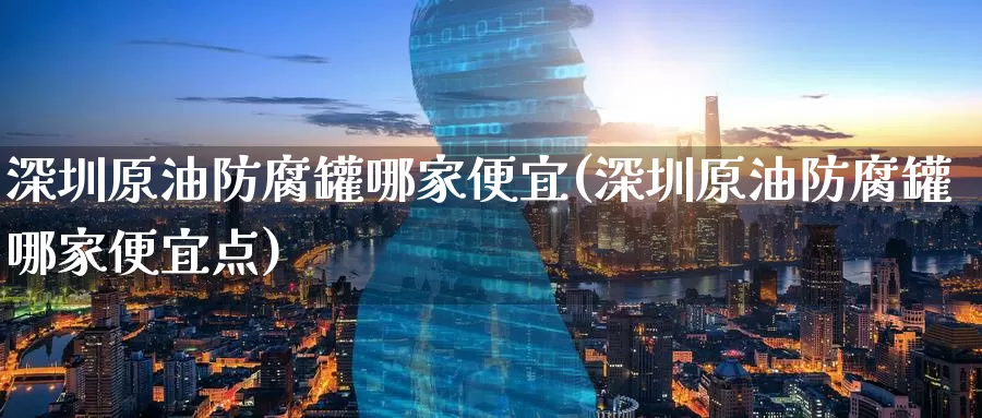 深圳原油防腐罐哪家便宜(深圳原油防腐罐哪家便宜点)_https://www.wenchangxx.com_德指期货_第1张