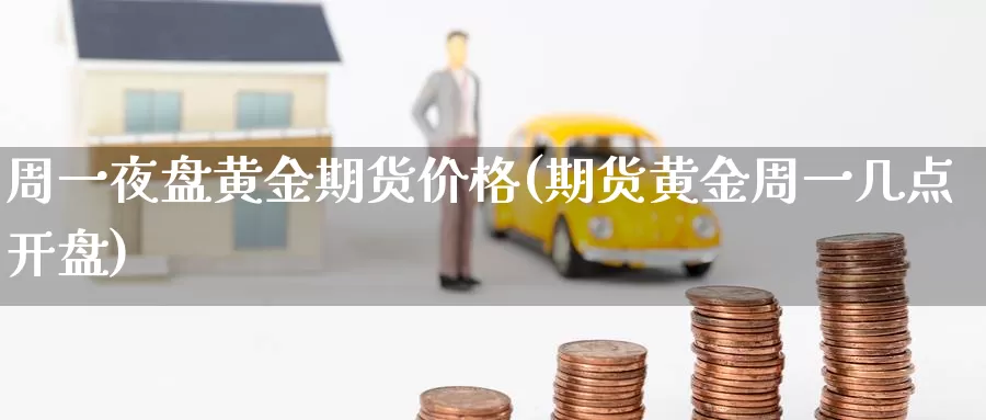 周一夜盘黄金期货价格(期货黄金周一几点开盘)_https://www.wenchangxx.com_国际期货_第1张