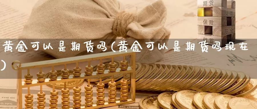 黄金可以是期货吗(黄金可以是期货吗现在)_https://www.wenchangxx.com_国际期货_第1张