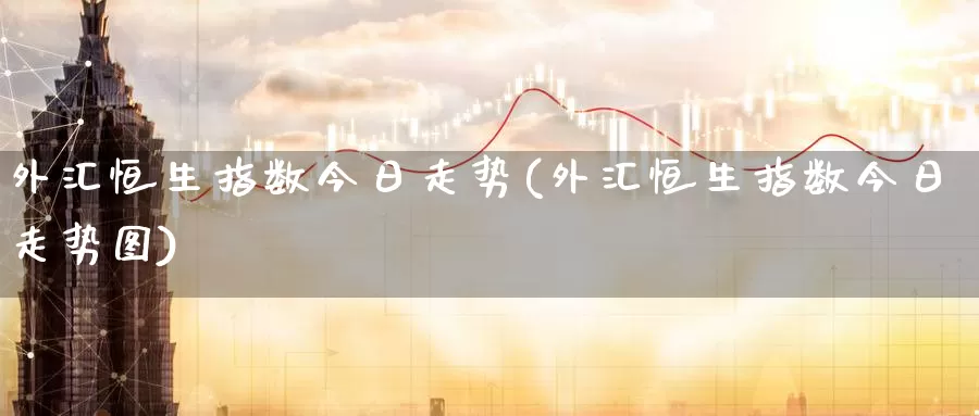 外汇恒生指数今日走势(外汇恒生指数今日走势图)_https://www.wenchangxx.com_期货行情_第1张