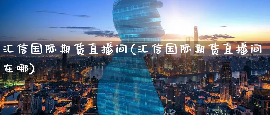 汇信国际期货直播间(汇信国际期货直播间在哪)_https://www.wenchangxx.com_德指期货_第1张