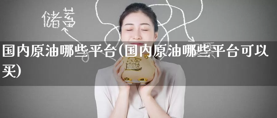 国内原油哪些平台(国内原油哪些平台可以买)_国际期货_第1张_国际期货交易平台 国内原油哪些平台(国内原油哪些平台可以买)_https://www.wenchangxx.com_国际期货_第1张