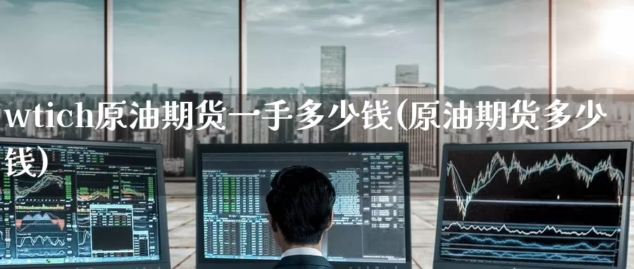 wtich原油期货一手多少钱(原油期货多少钱)_https://www.wenchangxx.com_德指期货_第1张