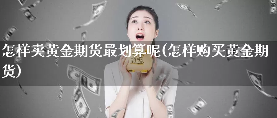 怎样卖黄金期货最划算呢(怎样购买黄金期货)_https://www.wenchangxx.com_德指期货_第1张