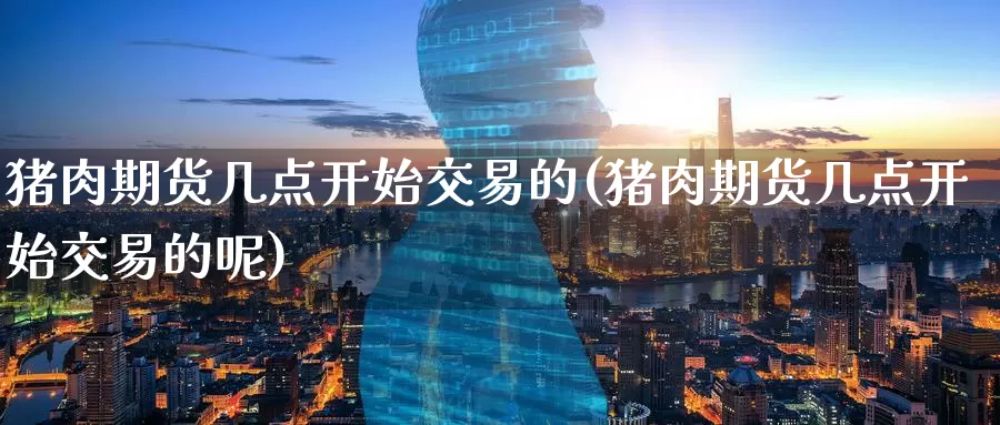 猪肉期货几点开始交易的(猪肉期货几点开始交易的呢)_https://www.wenchangxx.com_德指期货_第1张