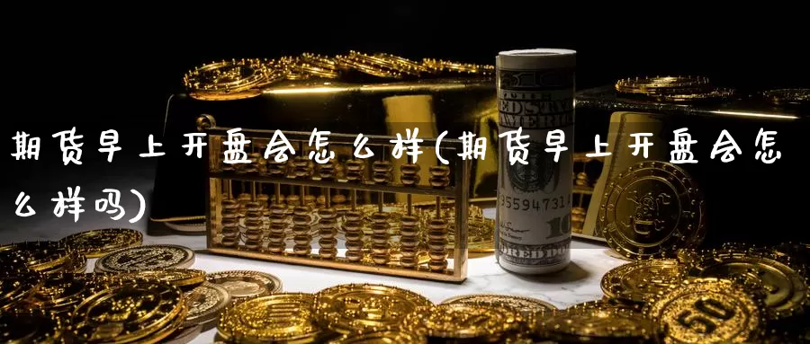 期货早上开盘会怎么样(期货早上开盘会怎么样吗)_https://www.wenchangxx.com_国际期货_第1张