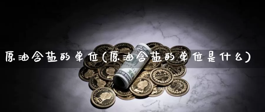 原油含盐的单位(原油含盐的单位是什么)_国际期货_第1张_国际期货交易平台 原油含盐的单位(原油含盐的单位是什么)_https://www.wenchangxx.com_国际期货_第1张
