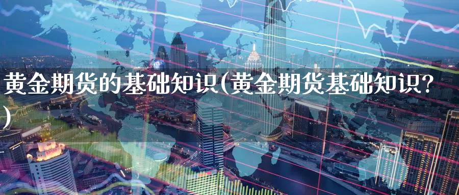 黄金期货的基础知识(黄金期货基础知识?)_https://www.wenchangxx.com_期货平台_第1张