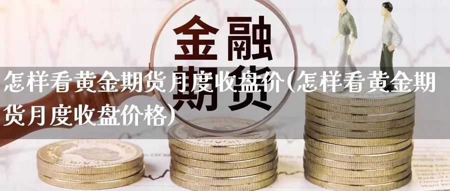 怎样看黄金期货月度收盘价(怎样看黄金期货月度收盘价格)_https://www.wenchangxx.com_德指期货_第1张