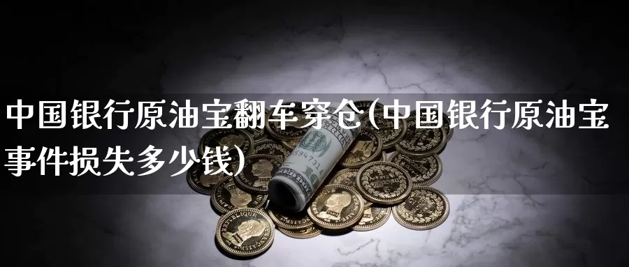 中国银行原油宝翻车穿仓(中国银行原油宝事件损失多少钱)_期货平台_第1张_国际期货交易平台 中国银行原油宝翻车穿仓(中国银行原油宝事件损失多少钱)_https://www.wenchangxx.com_期货平台_第1张