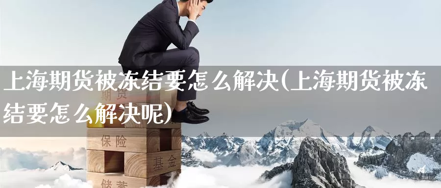 上海期货被冻结要怎么解决(上海期货被冻结要怎么解决呢)_https://www.wenchangxx.com_期货平台_第1张