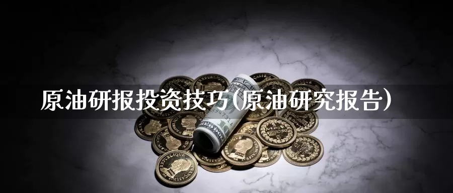 原油研报投资技巧(原油研究报告)_https://www.wenchangxx.com_期货平台_第1张
