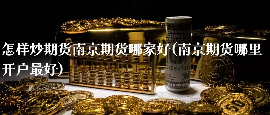 怎样炒期货南京期货哪家好(南京期货哪里开户最好)_德指期货_第1张_国际期货交易平台 怎样炒期货南京期货哪家好(南京期货哪里开户最好)_https://www.wenchangxx.com_德指期货_第1张