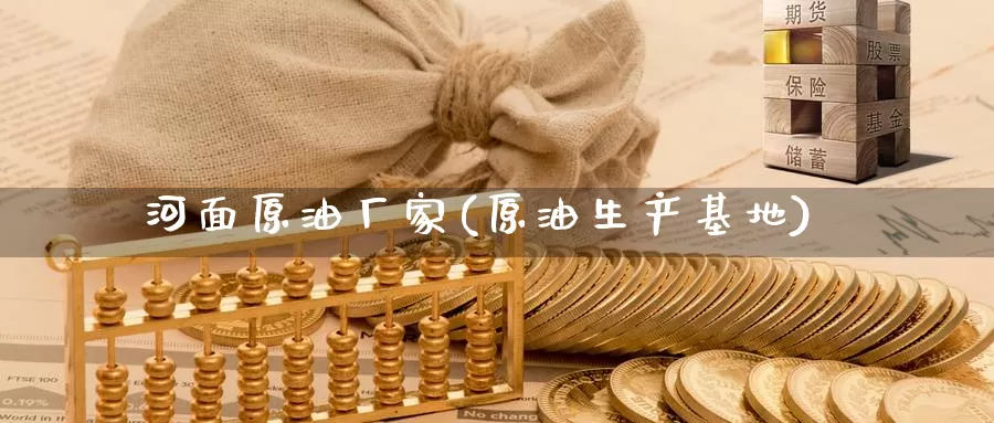 河面原油厂家(原油生产基地)_https://www.wenchangxx.com_国际期货_第1张