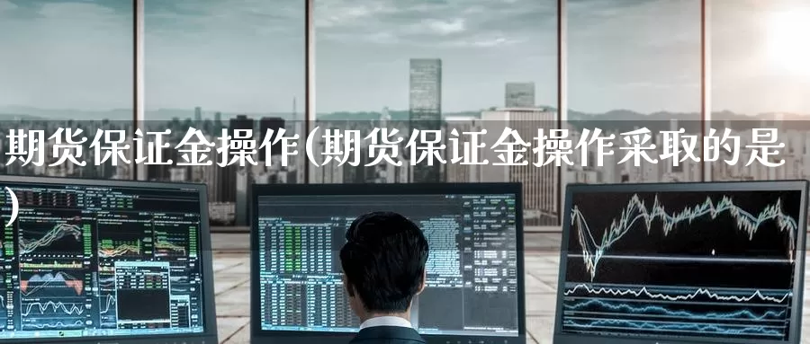 期货保证金操作(期货保证金操作采取的是)_https://www.wenchangxx.com_德指期货_第1张