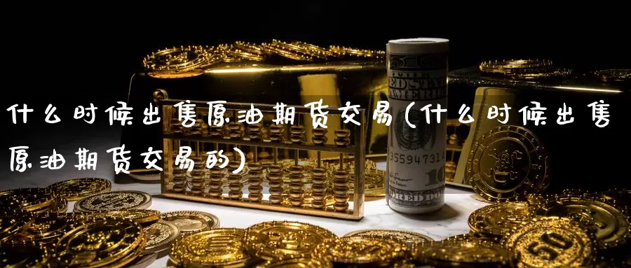 什么时候出售原油期货交易(什么时候出售原油期货交易的)_https://www.wenchangxx.com_国际期货_第1张
