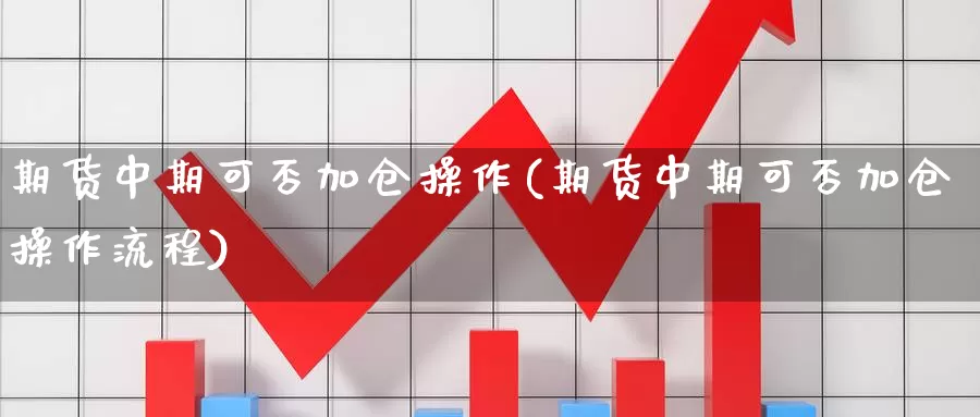 期货中期可否加仓操作(期货中期可否加仓操作流程)_国际期货_第1张_国际期货交易平台 期货中期可否加仓操作(期货中期可否加仓操作流程)_https://www.wenchangxx.com_国际期货_第1张