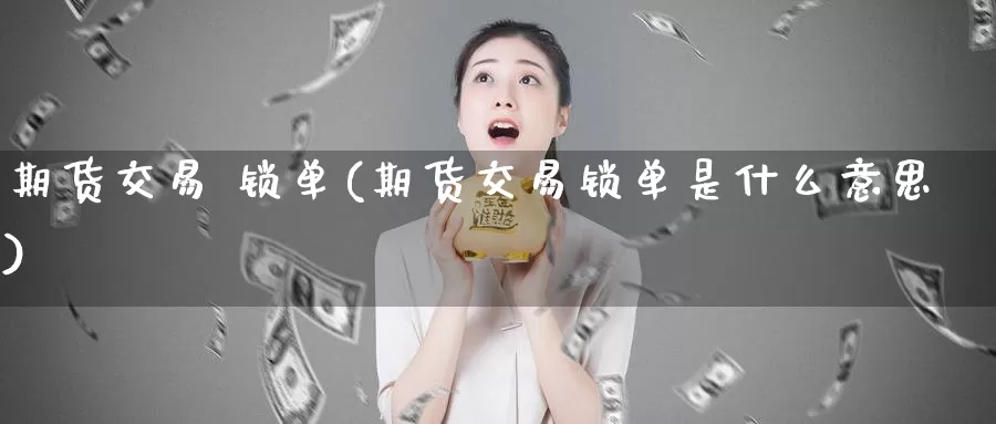 期货交易 锁单(期货交易锁单是什么意思)_期货行情_第1张_国际期货交易平台 期货交易 锁单(期货交易锁单是什么意思)_https://www.wenchangxx.com_期货行情_第1张