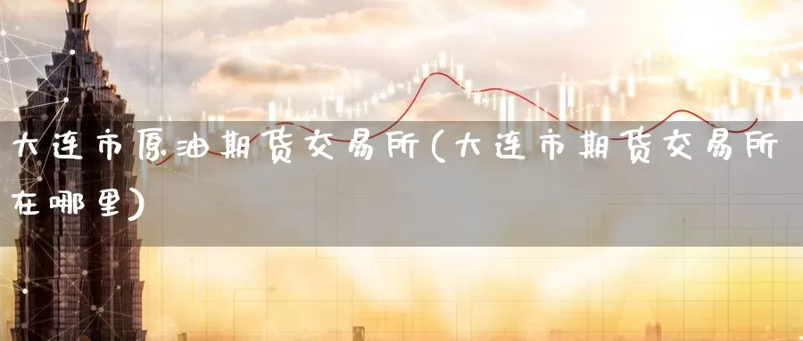 大连市原油期货交易所(大连市期货交易所在哪里)_https://www.wenchangxx.com_德指期货_第1张