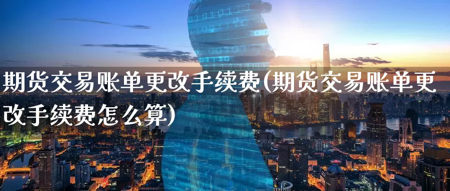 期货交易账单更改手续费(期货交易账单更改手续费怎么算)_国际期货_第1张_国际期货交易平台 期货交易账单更改手续费(期货交易账单更改手续费怎么算)_https://www.wenchangxx.com_国际期货_第1张