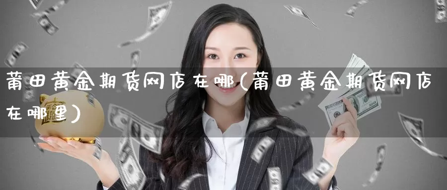 莆田黄金期货网店在哪(莆田黄金期货网店在哪里)_国际期货_第1张_国际期货交易平台 莆田黄金期货网店在哪(莆田黄金期货网店在哪里)_https://www.wenchangxx.com_国际期货_第1张