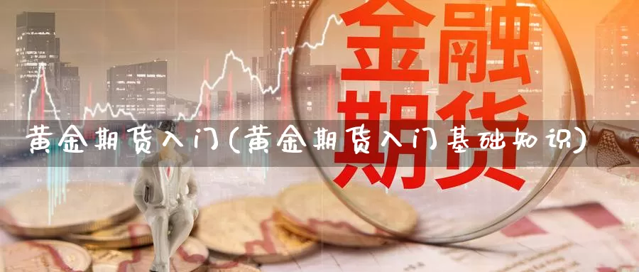 黄金期货入门(黄金期货入门基础知识)_https://www.wenchangxx.com_期货平台_第1张