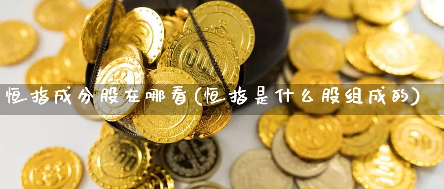 恒指成分股在哪看(恒指是什么股组成的)_https://www.wenchangxx.com_国际期货_第1张